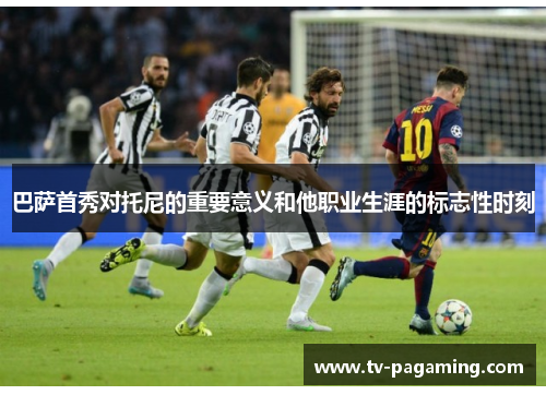 巴萨首秀对托尼的重要意义和他职业生涯的标志性时刻