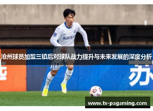 沧州球员加盟三镇后对球队战力提升与未来发展的深度分析