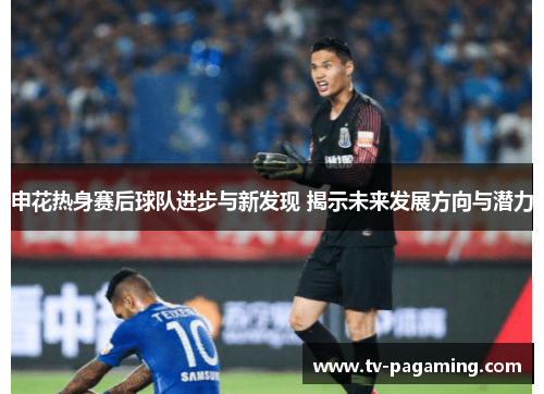 申花热身赛后球队进步与新发现 揭示未来发展方向与潜力