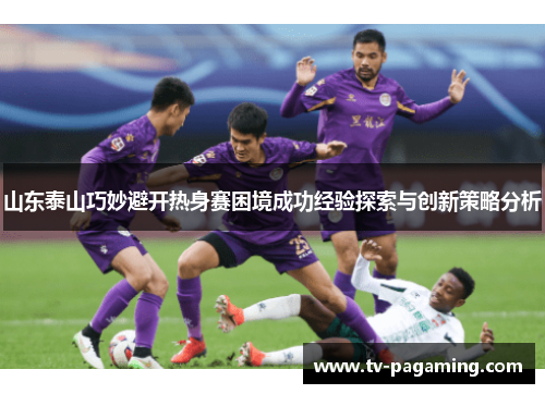 山东泰山巧妙避开热身赛困境成功经验探索与创新策略分析