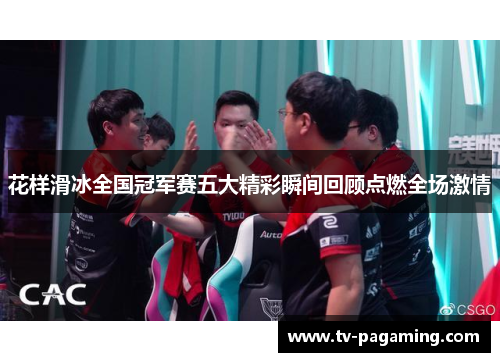 花样滑冰全国冠军赛五大精彩瞬间回顾点燃全场激情