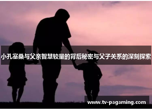 小孔塞桑与父亲智慧较量的背后秘密与父子关系的深刻探索