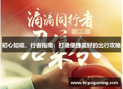 初心如砥，行者指南：打造便捷美好的出行攻略