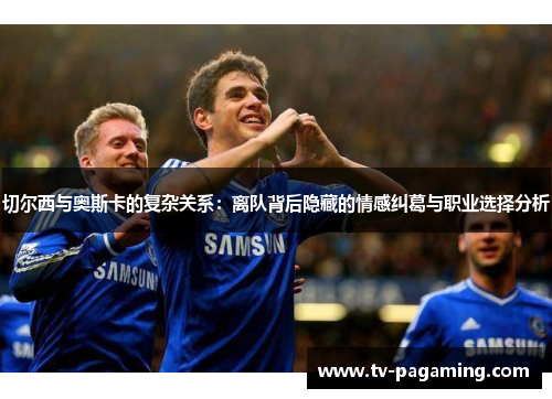 切尔西与奥斯卡的复杂关系：离队背后隐藏的情感纠葛与职业选择分析