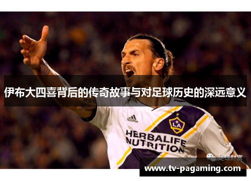 伊布大四喜背后的传奇故事与对足球历史的深远意义