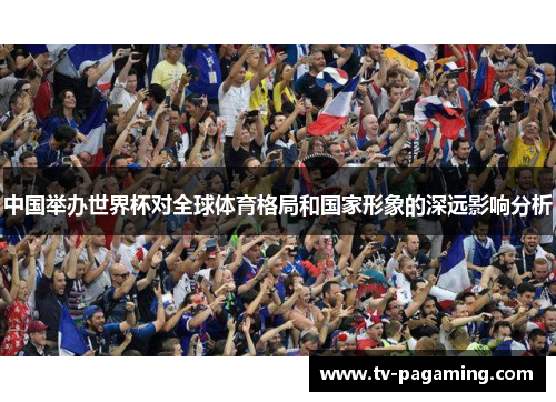 中国举办世界杯对全球体育格局和国家形象的深远影响分析