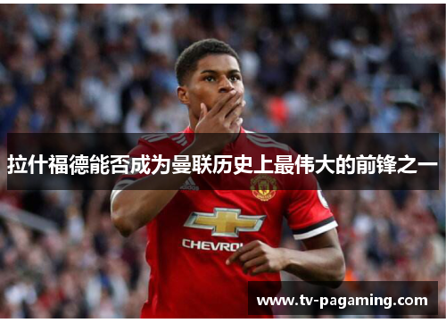 拉什福德能否成为曼联历史上最伟大的前锋之一