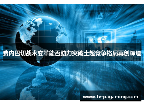 费内巴切战术变革能否助力突破土超竞争格局再创辉煌