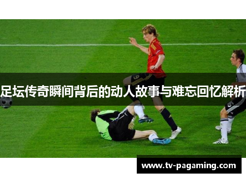足坛传奇瞬间背后的动人故事与难忘回忆解析