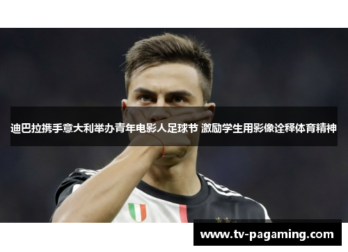 迪巴拉携手意大利举办青年电影人足球节 激励学生用影像诠释体育精神