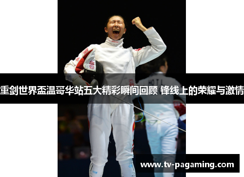 重剑世界盃温哥华站五大精彩瞬间回顾 锋线上的荣耀与激情