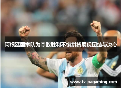 阿根廷国家队为夺取胜利不懈拼搏展现团结与决心