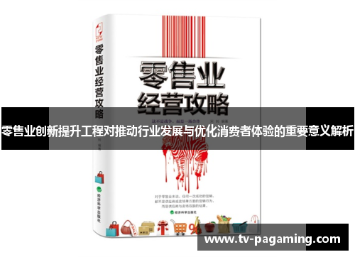 零售业创新提升工程对推动行业发展与优化消费者体验的重要意义解析