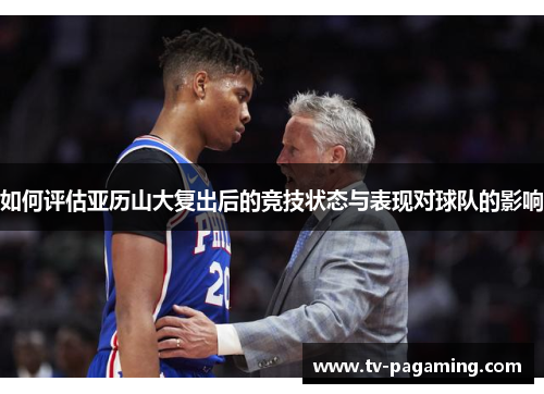 如何评估亚历山大复出后的竞技状态与表现对球队的影响