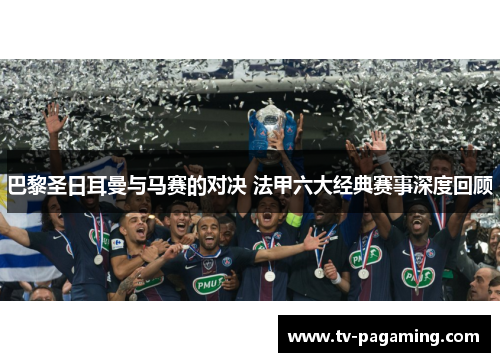 巴黎圣日耳曼与马赛的对决 法甲六大经典赛事深度回顾