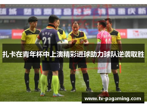 扎卡在青年杯中上演精彩进球助力球队逆袭取胜