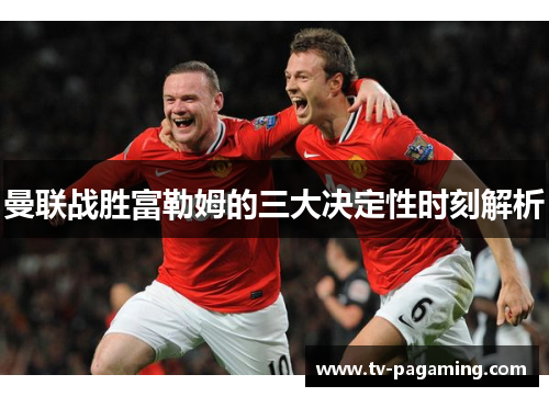 曼联战胜富勒姆的三大决定性时刻解析