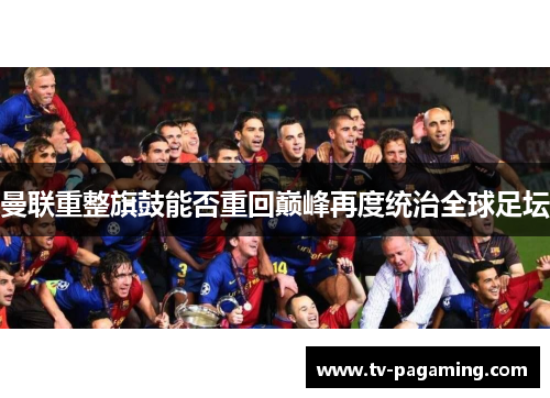 曼联重整旗鼓能否重回巅峰再度统治全球足坛