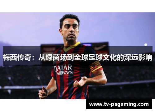 梅西传奇：从绿茵场到全球足球文化的深远影响