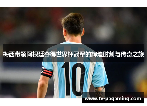 梅西带领阿根廷夺得世界杯冠军的辉煌时刻与传奇之旅