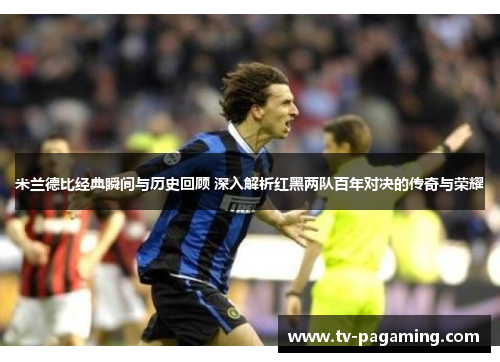 米兰德比经典瞬间与历史回顾 深入解析红黑两队百年对决的传奇与荣耀