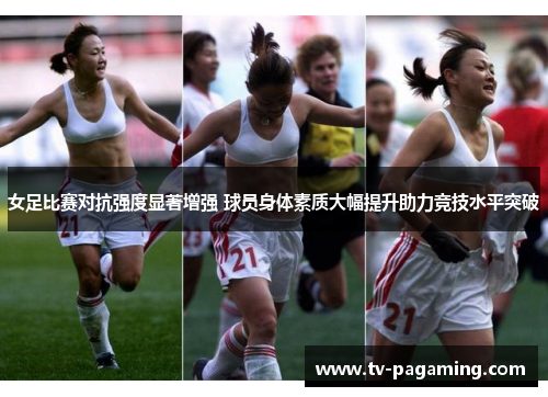 女足比赛对抗强度显著增强 球员身体素质大幅提升助力竞技水平突破