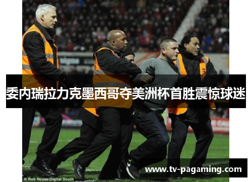 委内瑞拉力克墨西哥夺美洲杯首胜震惊球迷