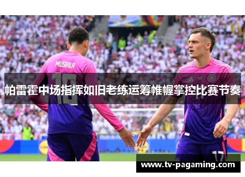 帕雷霍中场指挥如旧老练运筹帷幄掌控比赛节奏