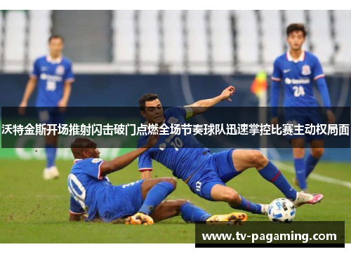 沃特金斯开场推射闪击破门点燃全场节奏球队迅速掌控比赛主动权局面