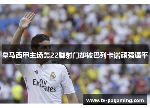 皇马西甲主场轰22脚射门却被巴列卡诺顽强逼平