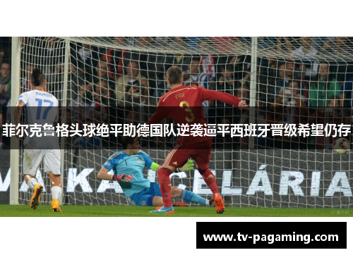 菲尔克鲁格头球绝平助德国队逆袭逼平西班牙晋级希望仍存