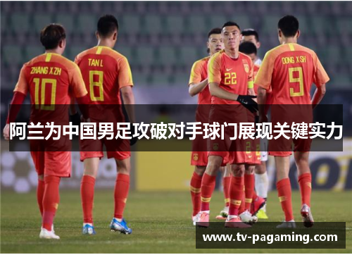阿兰为中国男足攻破对手球门展现关键实力