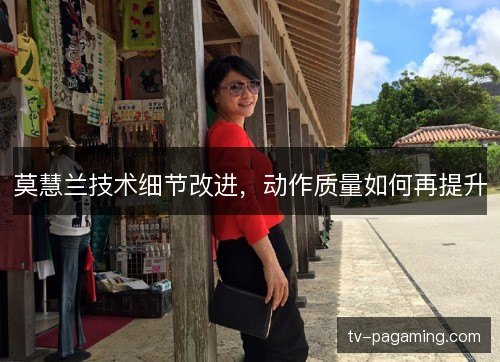莫慧兰技术细节改进，动作质量如何再提升